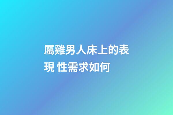 屬雞男人床上的表現 性需求如何
